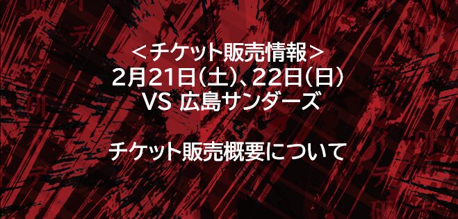 チケット情報＞ 2月21日（土）,22日（日） VS広島サンダーズ @リック
